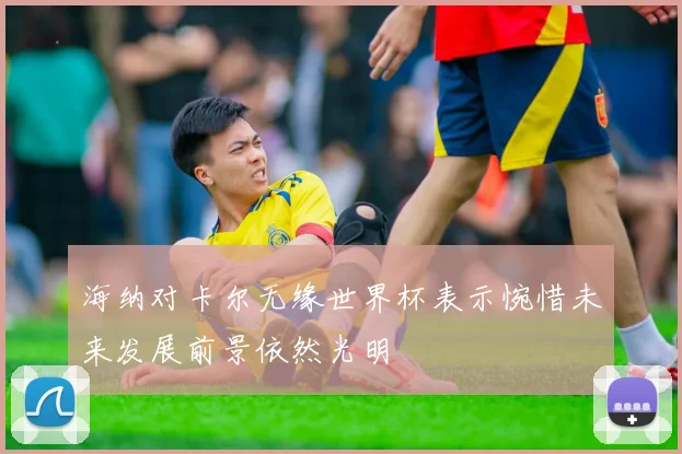 海纳对卡尔无缘世界杯表示惋惜未来发展前景依然光明