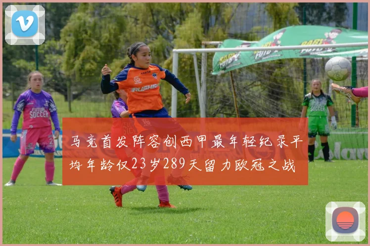 马竞首发阵容创西甲最年轻纪录平均年龄仅23岁289天留力欧冠之战