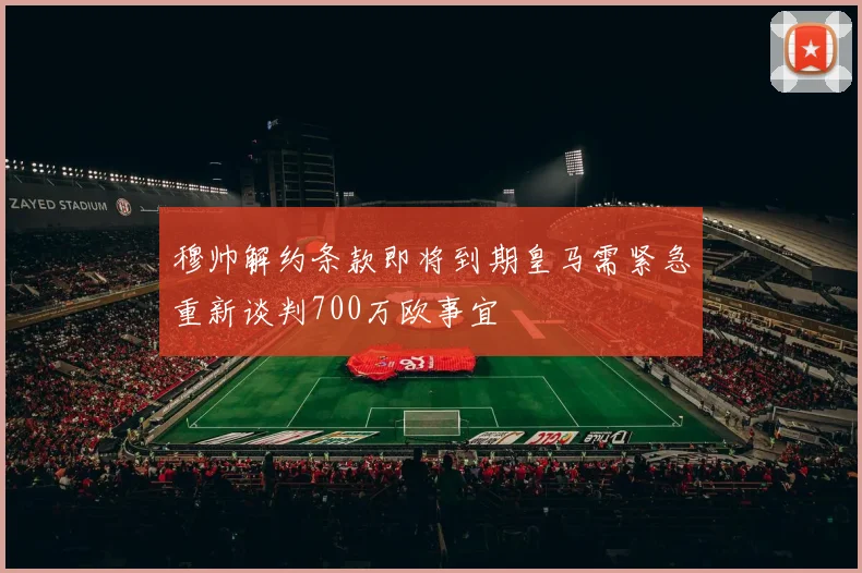 穆帅解约条款即将到期皇马需紧急重新谈判700万欧事宜