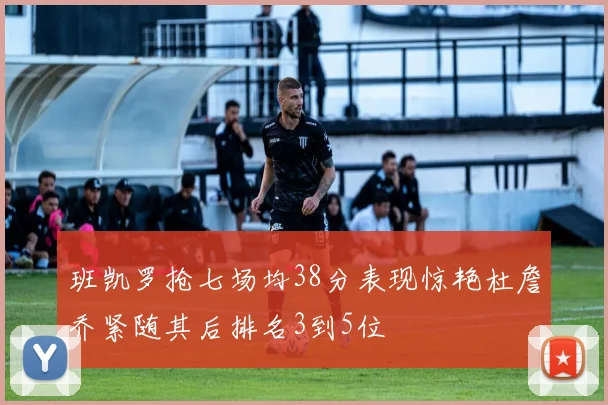 班凯罗抢七场均38分表现惊艳杜詹乔紧随其后排名3到5位