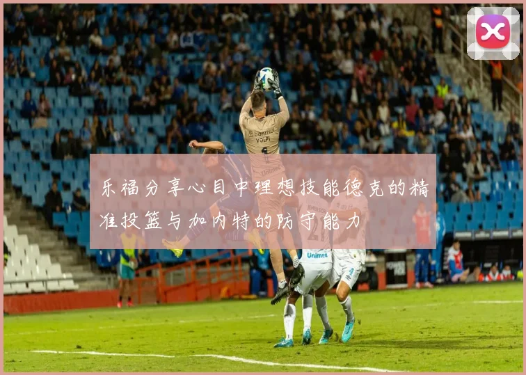 乐福分享心目中理想技能德克的精准投篮与加内特的防守能力