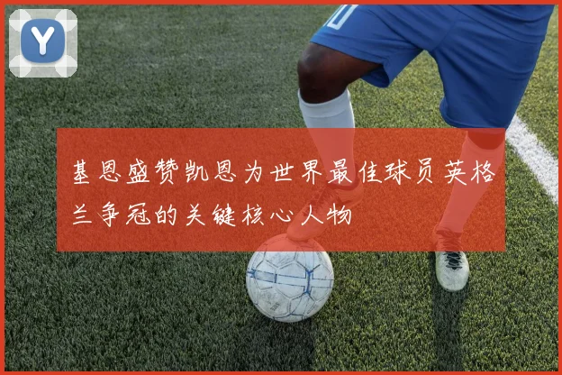 基恩盛赞凯恩为世界最佳球员英格兰争冠的关键核心人物