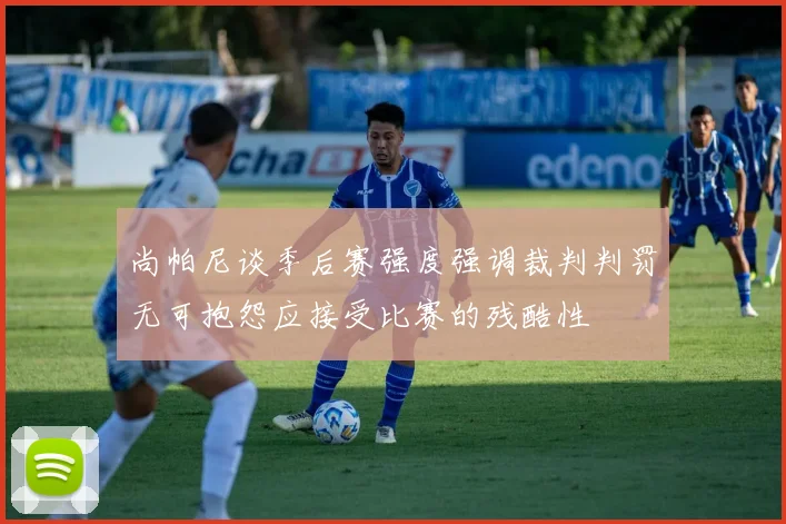 尚帕尼谈季后赛强度强调裁判判罚无可抱怨应接受比赛的残酷性