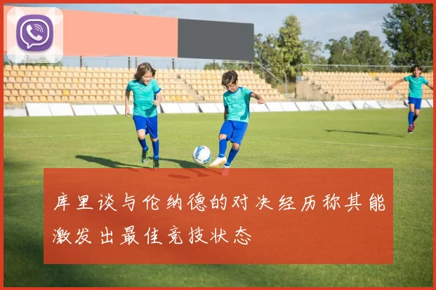 库里谈与伦纳德的对决经历称其能激发出最佳竞技状态
