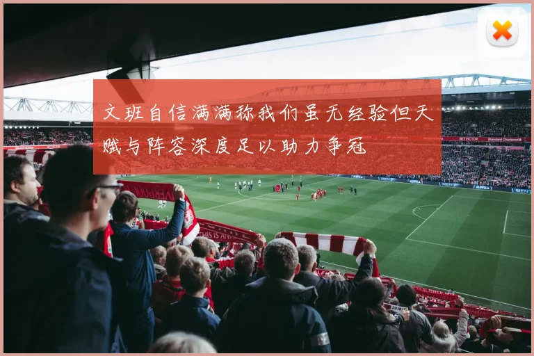 文班自信满满称我们虽无经验但天赋与阵容深度足以助力争冠