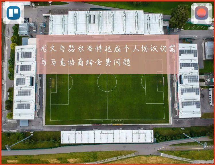 尤文与瑟尔洛特达成个人协议仍需与马竞协商转会费问题