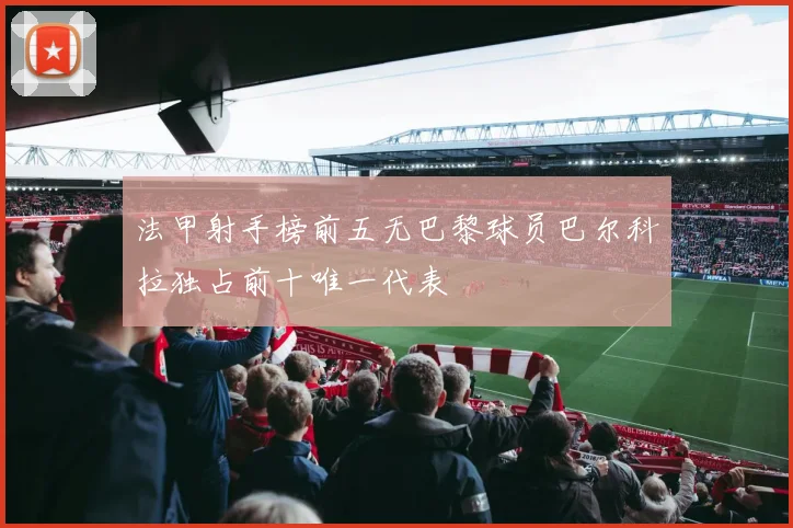 法甲射手榜前五无巴黎球员巴尔科拉独占前十唯一代表