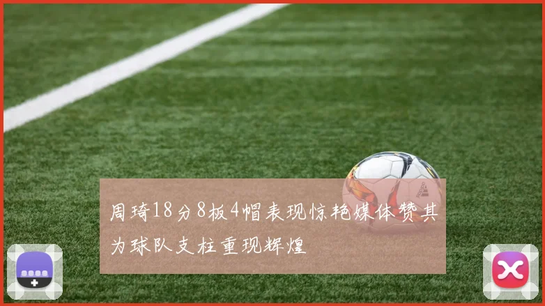 周琦18分8板4帽表现惊艳媒体赞其为球队支柱重现辉煌