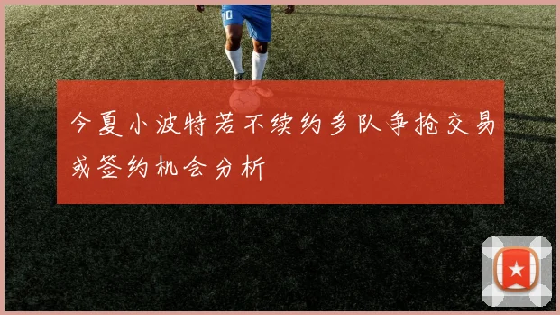 今夏小波特若不续约多队争抢交易或签约机会分析