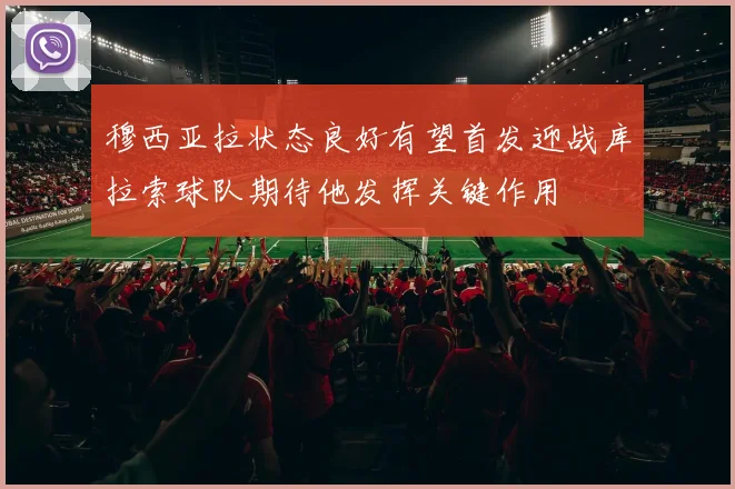 穆西亚拉状态良好有望首发迎战库拉索球队期待他发挥关键作用