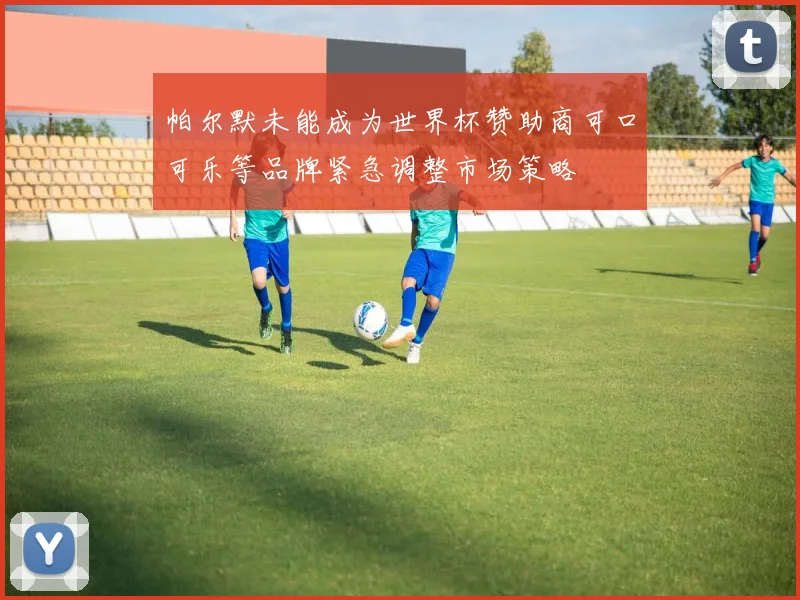 帕尔默未能成为世界杯赞助商可口可乐等品牌紧急调整市场策略