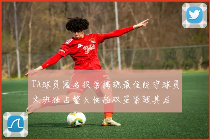 TA球员匿名投票揭晓最佳防守球员文班独占鳌头快船双星紧随其后