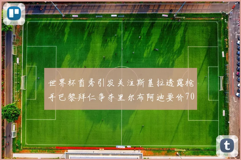 世界杯首秀引发关注斯基拉透露枪手巴黎拜仁争夺里尔布阿迪要价7000万欧