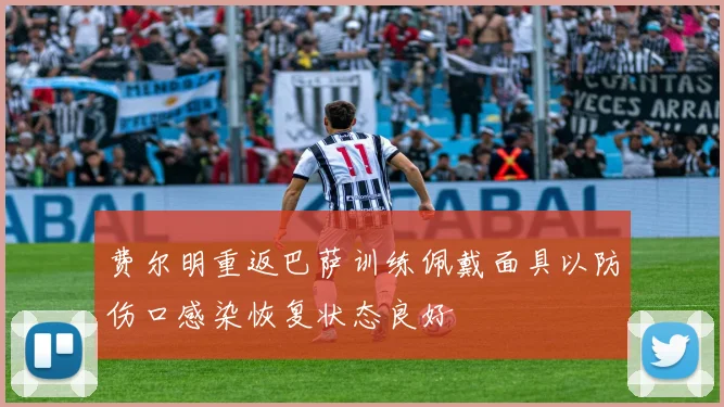费尔明重返巴萨训练佩戴面具以防伤口感染恢复状态良好