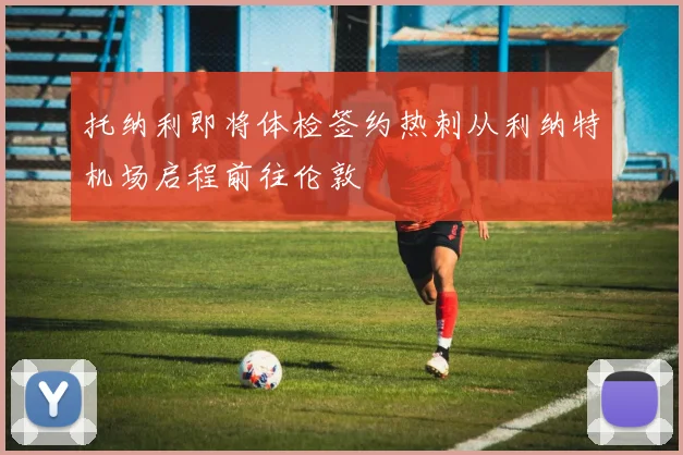 托纳利即将体检签约热刺从利纳特机场启程前往伦敦