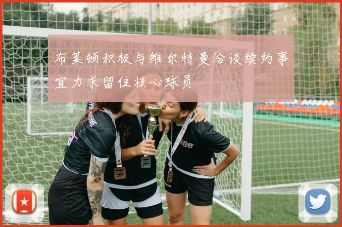 布莱顿积极与维尔特曼洽谈续约事宜力求留住核心球员