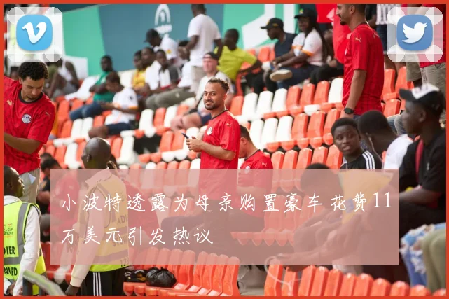 小波特透露为母亲购置豪车花费11万美元引发热议