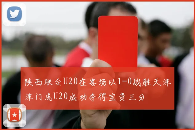 陕西联合U20在客场以1-0战胜天津津门虎U20成功夺得宝贵三分