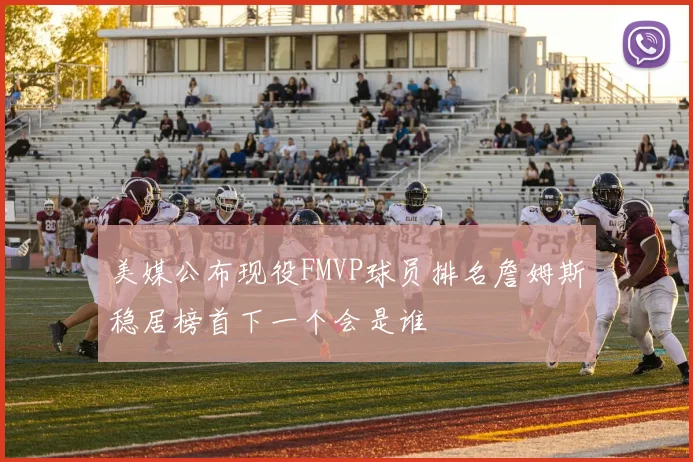 美媒公布现役FMVP球员排名詹姆斯稳居榜首下一个会是谁