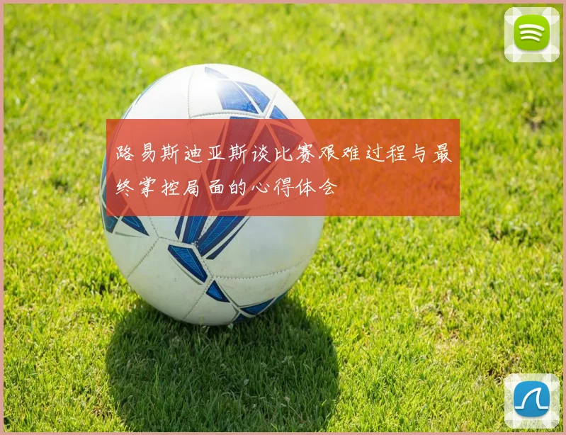 路易斯迪亚斯谈比赛艰难过程与最终掌控局面的心得体会
