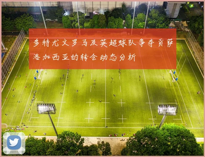 多特尤文罗马及英超球队争夺贡萨洛加西亚的转会动态分析