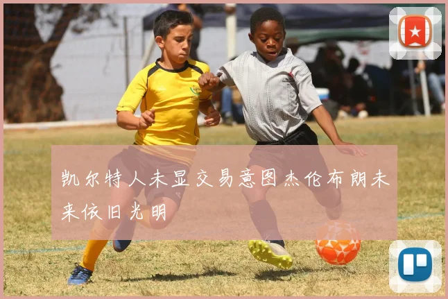 凯尔特人未显交易意图杰伦布朗未来依旧光明