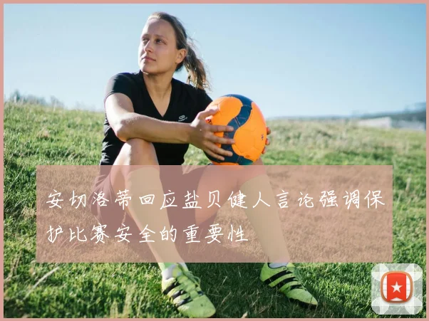 安切洛蒂回应盐贝健人言论强调保护比赛安全的重要性