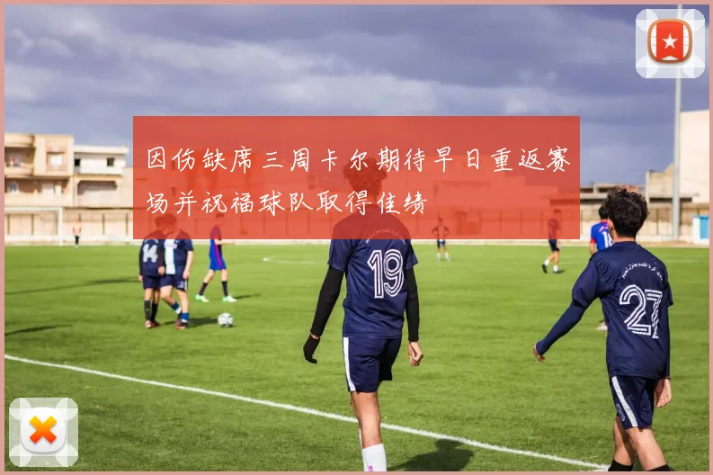 因伤缺席三周卡尔期待早日重返赛场并祝福球队取得佳绩