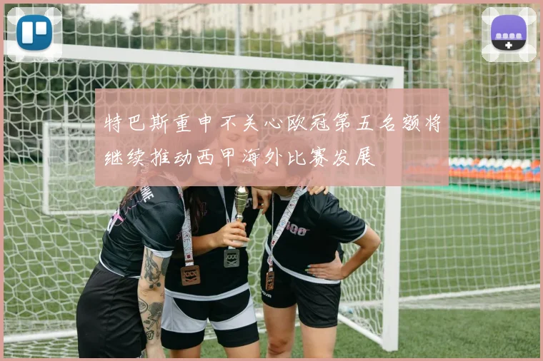 特巴斯重申不关心欧冠第五名额将继续推动西甲海外比赛发展