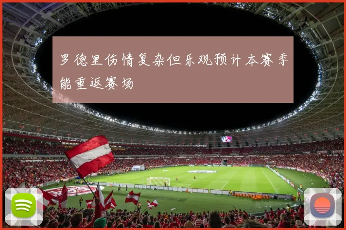 罗德里伤情复杂但乐观预计本赛季能重返赛场