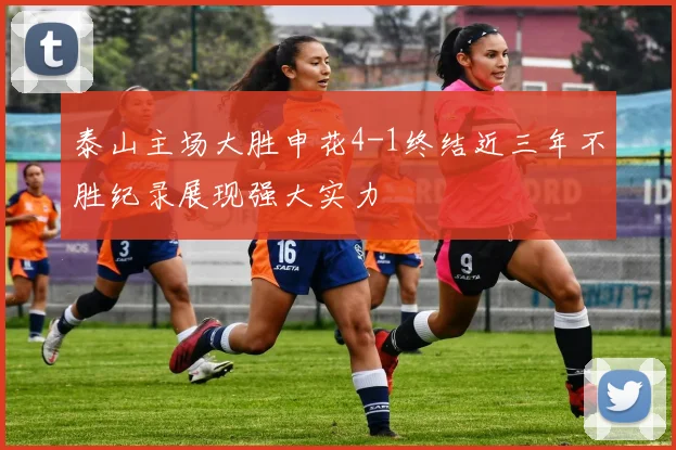 泰山主场大胜申花4-1终结近三年不胜纪录展现强大实力
