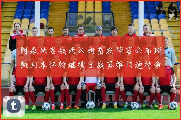 阿森纳客战西汉姆首发阵容公布斯凯利本怀特继续出战苏维门迪待命替补