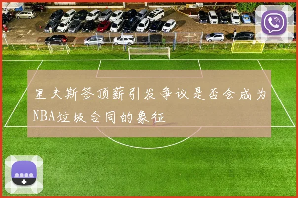 里夫斯签顶薪引发争议是否会成为NBA垃圾合同的象征