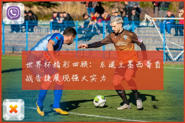 世界杯精彩回顾：东道主墨西哥首战告捷展现强大实力