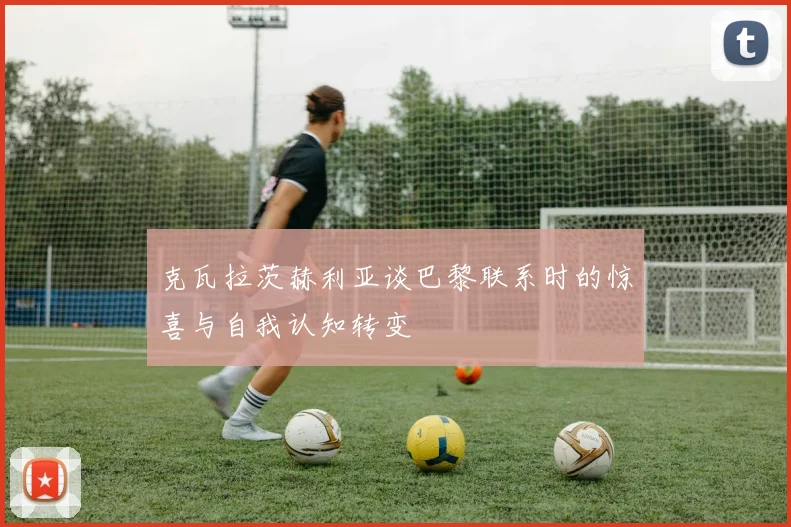 克瓦拉茨赫利亚谈巴黎联系时的惊喜与自我认知转变